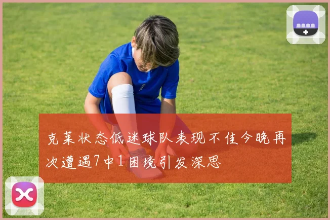 克莱状态低迷球队表现不佳今晚再次遭遇7中1困境引发深思
