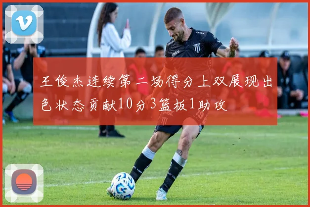 王俊杰连续第二场得分上双展现出色状态贡献10分3篮板1助攻