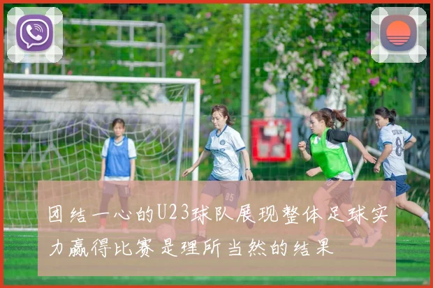 团结一心的U23球队展现整体足球实力赢得比赛是理所当然的结果