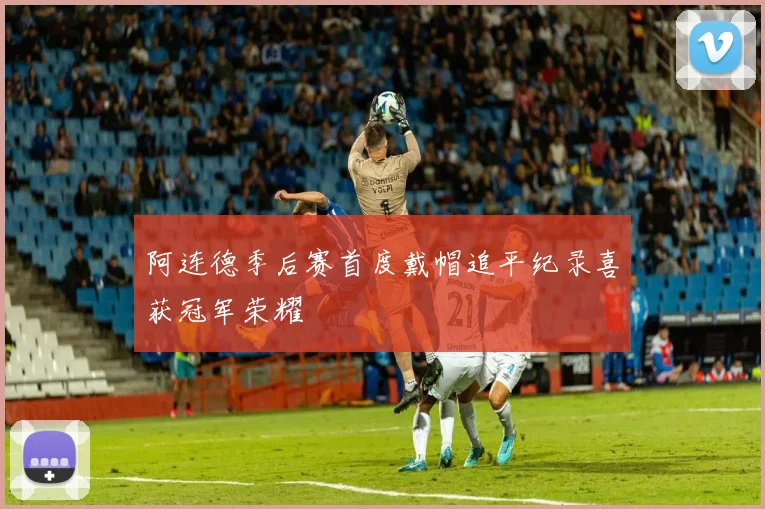阿连德季后赛首度戴帽追平纪录喜获冠军荣耀