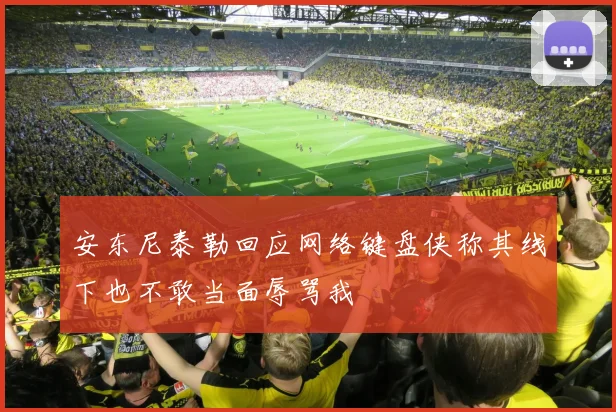安东尼泰勒回应网络键盘侠称其线下也不敢当面辱骂我