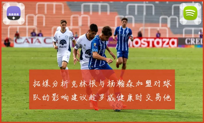 拓媒分析克林根与杨瀚森加盟对球队的影响建议趁罗威健康时交易他
