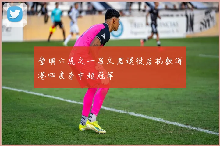 崇明六虎之一吕文君退役后执教海港四度夺中超冠军