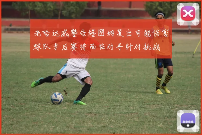 老哈达威警告塔图姆复出可能伤害球队季后赛将面临对手针对挑战
