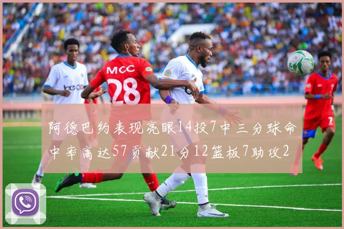 阿德巴约表现亮眼14投7中三分球命中率高达57贡献21分12篮板7助攻2抢断