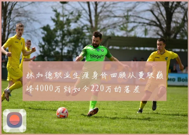 林加德职业生涯身价回顾从曼联巅峰4000万到如今220万的落差