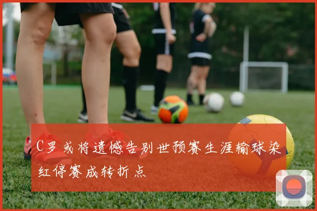 C罗或将遗憾告别世预赛生涯输球染红停赛成转折点