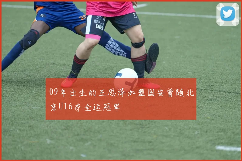 09年出生的王思泽加盟国安曾随北京U16夺全运冠军