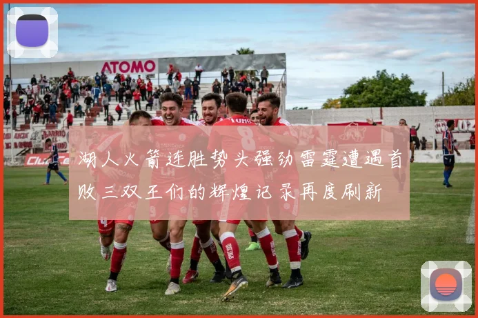 湖人火箭连胜势头强劲雷霆遭遇首败三双王们的辉煌记录再度刷新