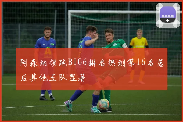 阿森纳领跑BIG6排名热刺第16名落后其他五队显著