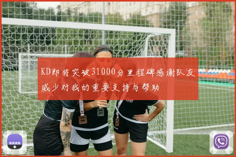 KD即将突破31000分里程碑感谢队友威少对我的重要支持与帮助
