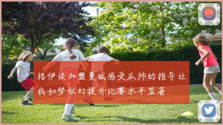格伊谈加盟曼城感受瓜帅的指导让我如梦似幻提升比赛水平显著