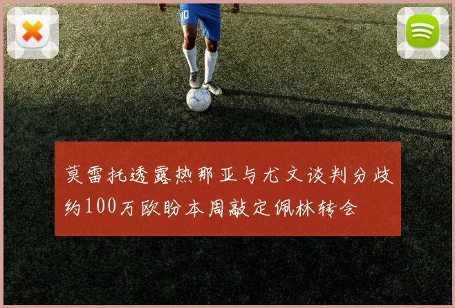 莫雷托透露热那亚与尤文谈判分歧约100万欧盼本周敲定佩林转会