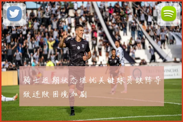 骑士近期状态堪忧关键球员缺阵导致连败困境加剧