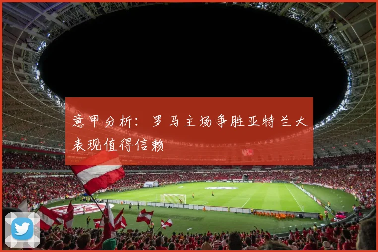 意甲分析：罗马主场争胜亚特兰大表现值得信赖
