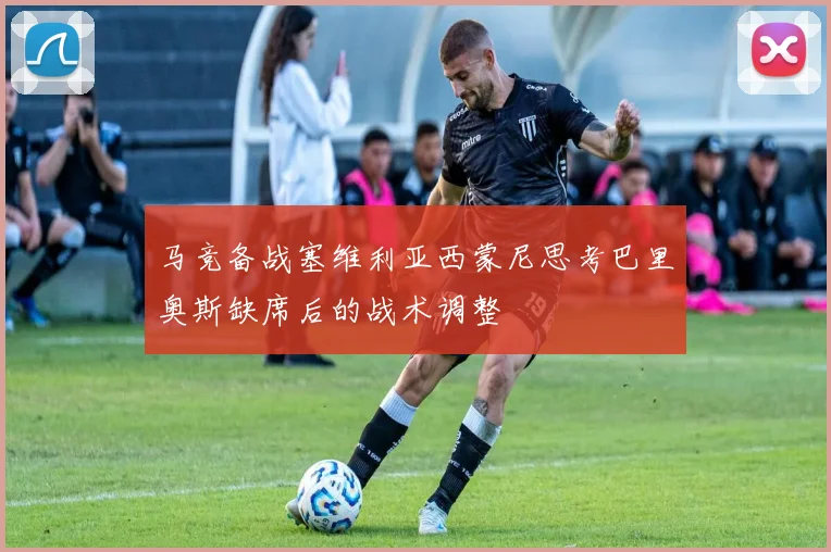 马竞备战塞维利亚西蒙尼思考巴里奥斯缺席后的战术调整